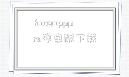 faceapppro安卓版下载的简单介绍